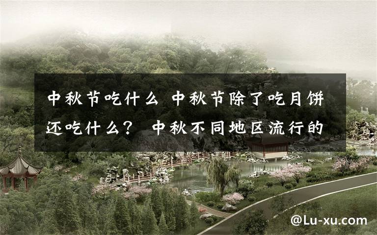 中秋节吃什么 中秋节除了吃月饼还吃什么？ 中秋不同地区流行的传统美食介绍