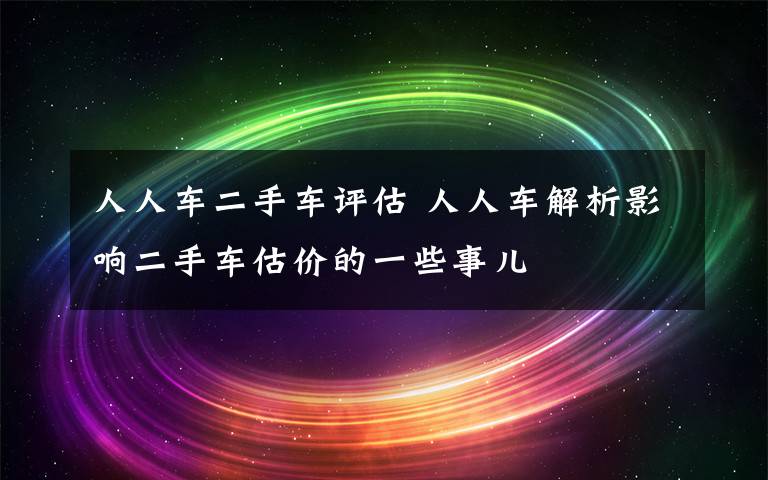 人人车二手车评估 人人车解析影响二手车估价的一些事儿