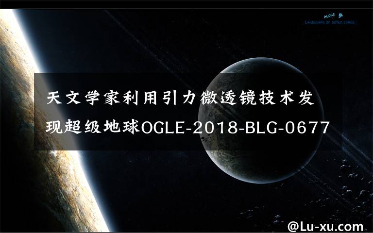 天文学家利用引力微透镜技术发现超级地球OGLE-2018-BLG-0677