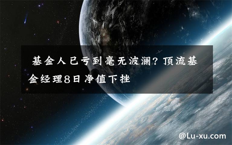  基金人已亏到毫无波澜? 顶流基金经理8日净值下挫