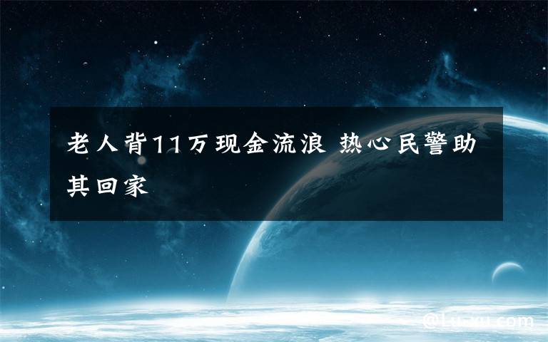 老人背11万现金流浪 热心民警助其回家