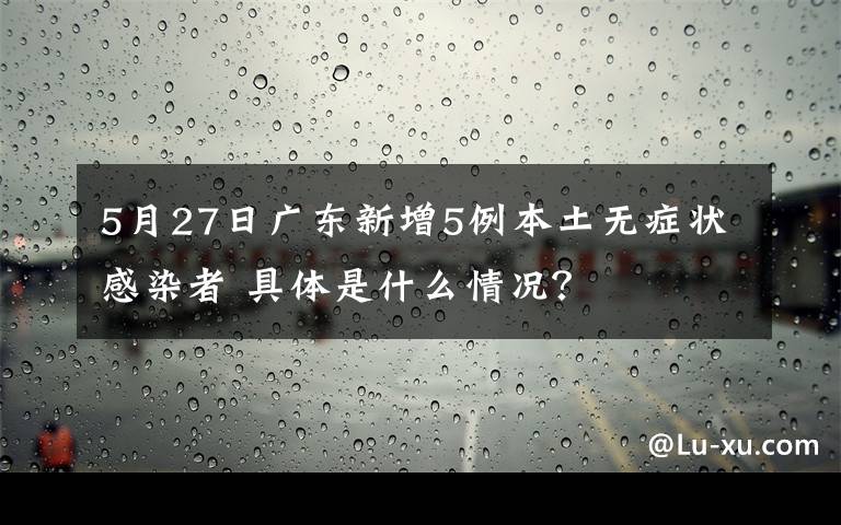 5月27日广东新增5例本土无症状感染者 具体是什么情况？