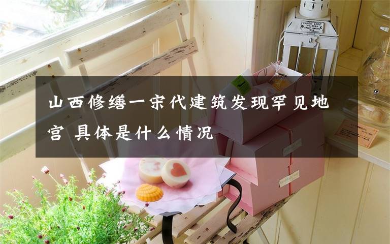 山西修缮一宋代建筑发现罕见地宫 具体是什么情况