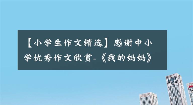 【小学生作文精选】感谢中小学优秀作文欣赏-《我的妈妈》作文500字(精选范文5篇)