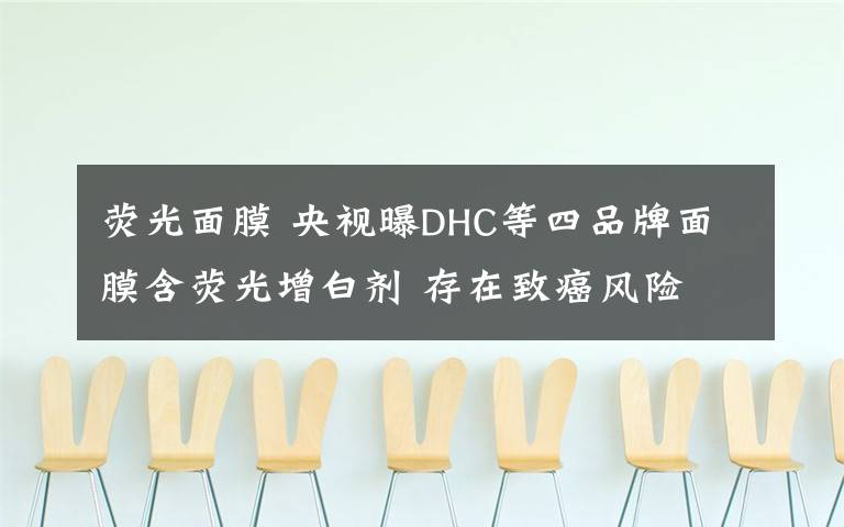 荧光面膜 央视曝DHC等四品牌面膜含荧光增白剂 存在致癌风险