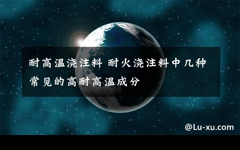 耐高温浇注料 耐火浇注料中几种常见的高耐高温成分