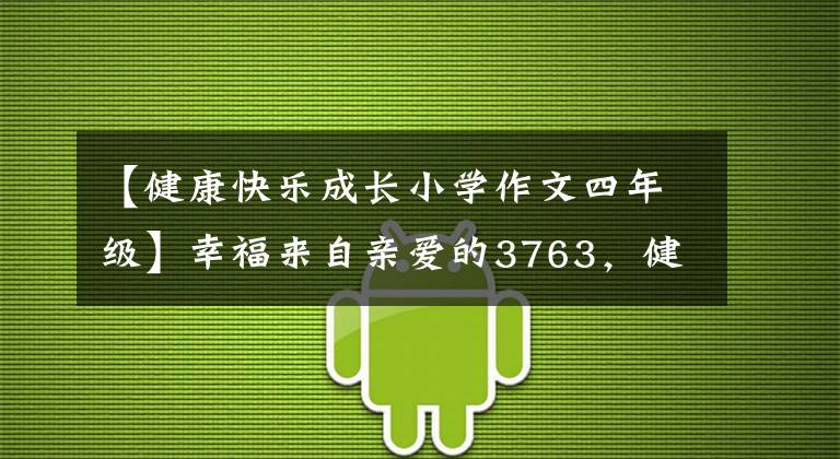 【健康快乐成长小学作文四年级】幸福来自亲爱的3763，健康，幸福。