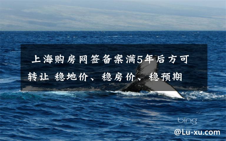  上海购房网签备案满5年后方可转让 稳地价、稳房价、稳预期