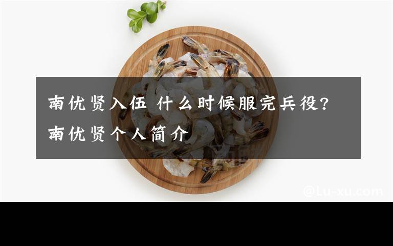 南优贤入伍 什么时候服完兵役?南优贤个人简介