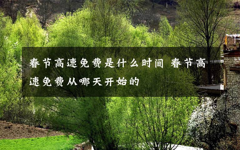 春节高速免费是什么时间 春节高速免费从哪天开始的
