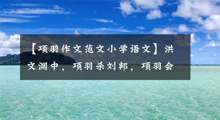 【项羽作文范文小学语文】洪文渊中，项羽杀刘邦，项羽会不会统一天下？