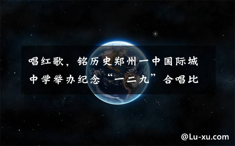 唱红歌，铭历史郑州一中国际城中学举办纪念“一二九”合唱比赛