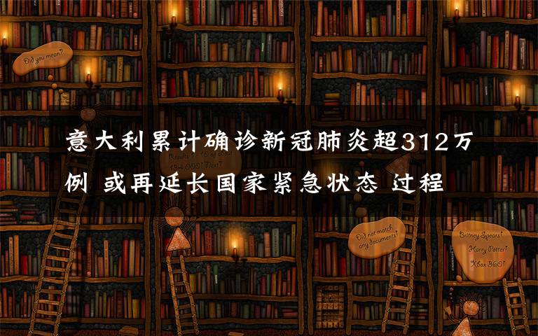 意大利累计确诊新冠肺炎超312万例 或再延长国家紧急状态 过程真相详细揭秘！