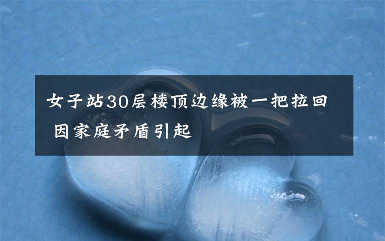 女子站30层楼顶边缘被一把拉回 因家庭矛盾引起