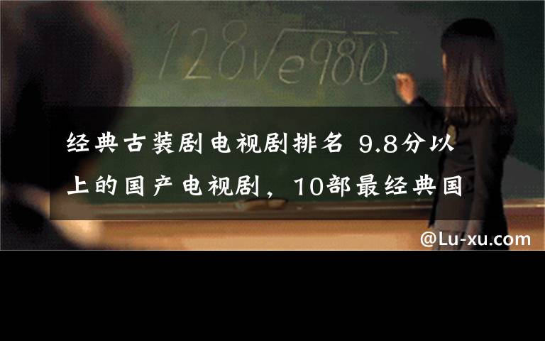 经典古装剧电视剧排名 9.8分以上的国产电视剧，10部最经典国产高分电视剧推荐