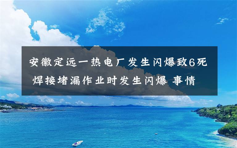 安徽定远一热电厂发生闪爆致6死 焊接堵漏作业时发生闪爆 事情经过真相揭秘！