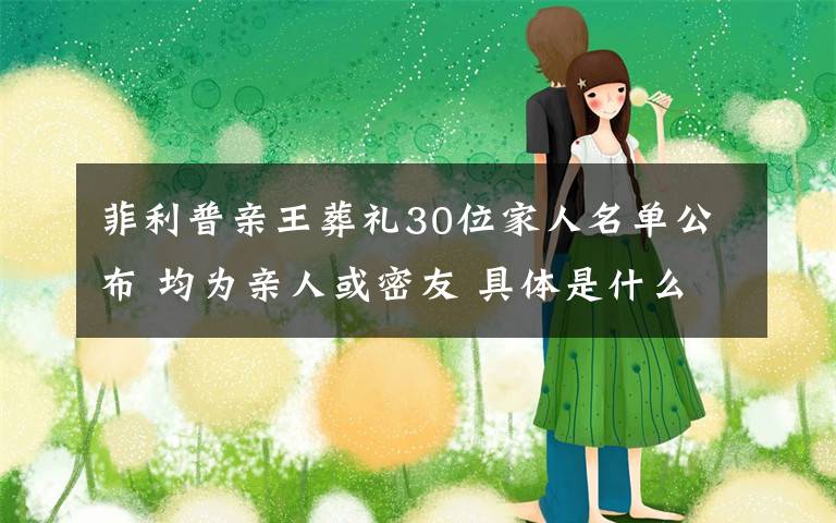 菲利普亲王葬礼30位家人名单公布 均为亲人或密友 具体是什么情况？