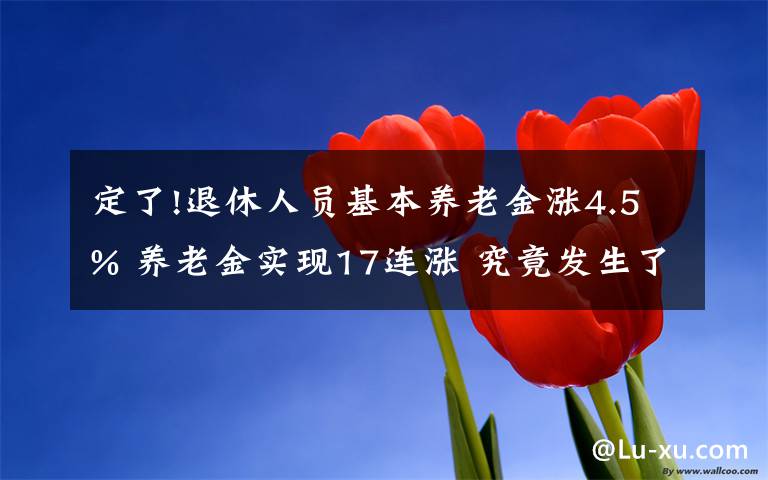 定了!退休人员基本养老金涨4.5% 养老金实现17连涨 究竟发生了什么?