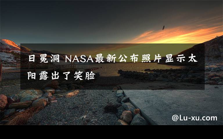 日冕洞 NASA最新公布照片显示太阳露出了笑脸