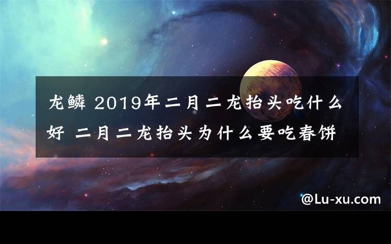 龙鳞 2019年二月二龙抬头吃什么好 二月二龙抬头为什么要吃春饼又叫吃龙鳞？