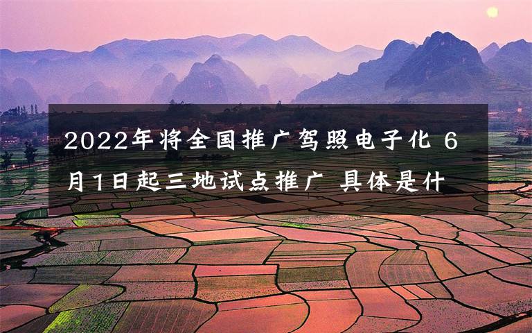 2022年将全国推广驾照电子化 6月1日起三地试点推广 具体是什么情况？