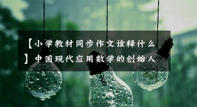 【小学教材同步作文诠释什么】中国现代应用数学的创始人之一李大钊：学生需要鼓励，不是压迫，不能以一时的分数论英雄。