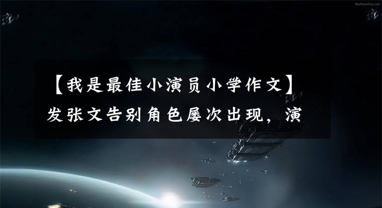 【我是最佳小演员小学作文】发张文告别角色屡次出现，演员们喜欢写“小作文”吗？(莎士比亚，温斯顿，离别，离别，离别，离别，离别)