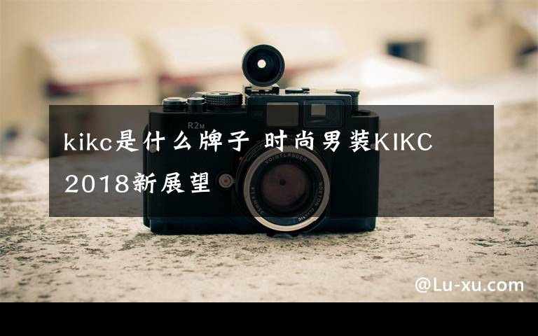 kikc是什么牌子 时尚男装KIKC 2018新展望