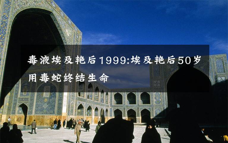 毒液埃及艳后1999:埃及艳后50岁用毒蛇终结生命