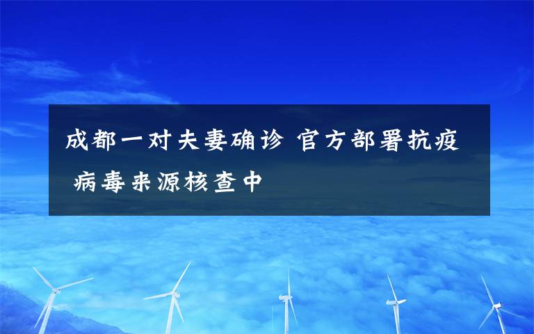 成都一对夫妻确诊 官方部署抗疫 病毒来源核查中