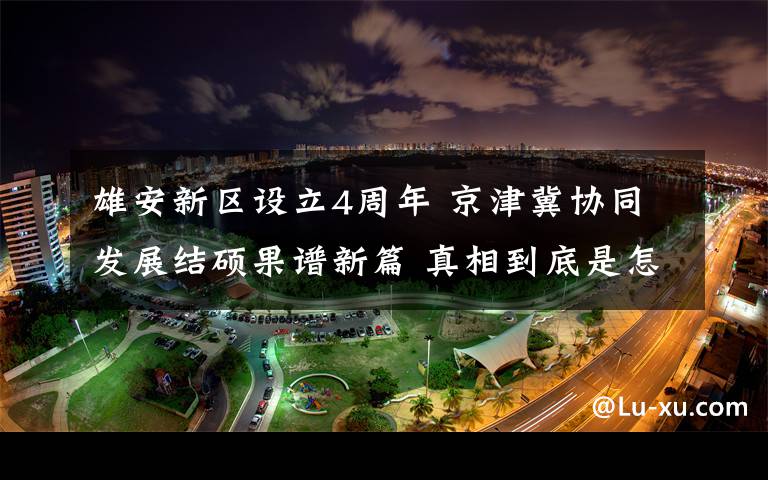 雄安新区设立4周年 京津冀协同发展结硕果谱新篇 真相到底是怎样的？