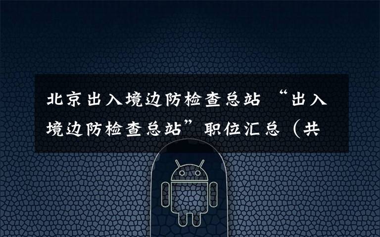 北京出入境边防检查总站 “出入境边防检查总站”职位汇总（共招录136人）