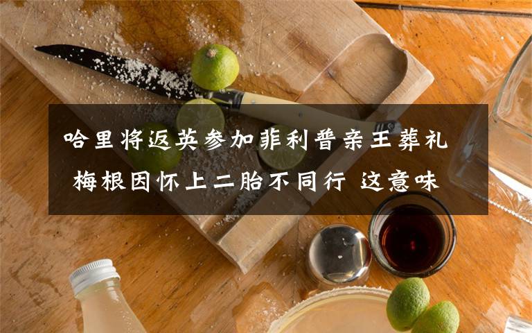 哈里将返英参加菲利普亲王葬礼 梅根因怀上二胎不同行 这意味着什么?