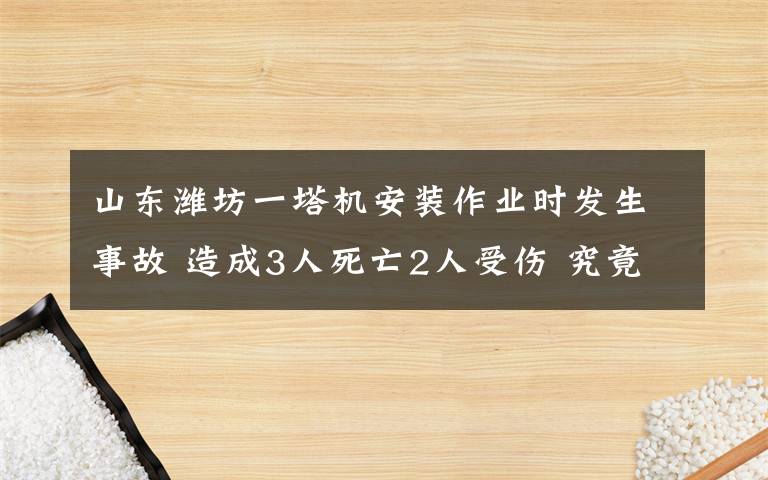 山东潍坊一塔机安装作业时发生事故 造成3人死亡2人受伤 究竟是怎么一回事?