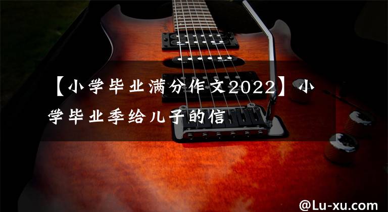 【小学毕业满分作文2022】小学毕业季给儿子的信