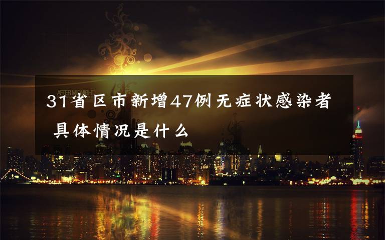 31省区市新增47例无症状感染者 具体情况是什么