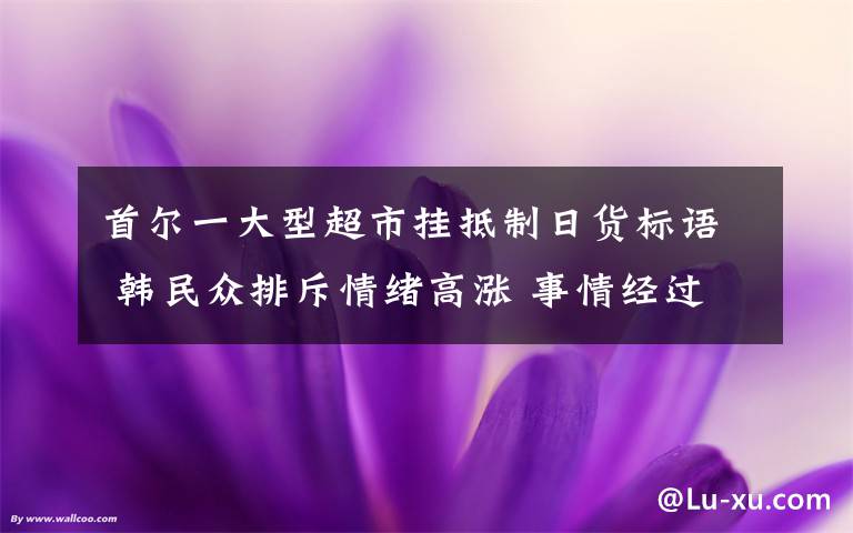 首尔一大型超市挂抵制日货标语 韩民众排斥情绪高涨 事情经过真相揭秘！