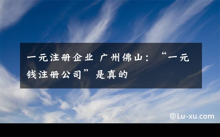 一元注册企业 广州佛山：“一元钱注册公司”是真的