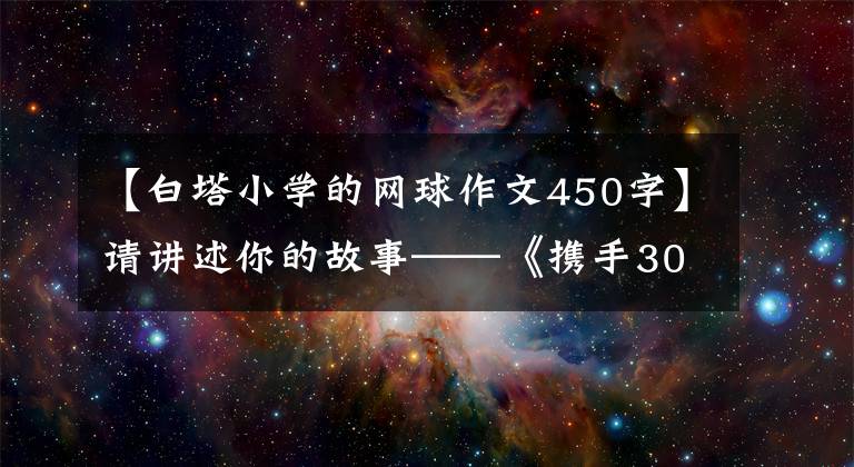 【白塔小学的网球作文450字】请讲述你的故事——《携手30年》征文活动作品选