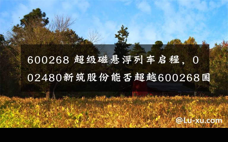 600268 超级磁悬浮列车启程，002480新筑股份能否超越600268国电南自成为翻倍龙头？