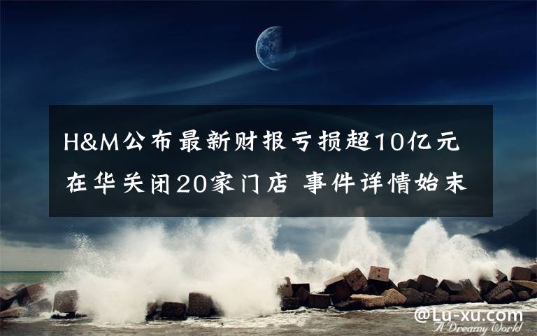 H&M公布最新财报亏损超10亿元 在华关闭20家门店 事件详情始末介绍！