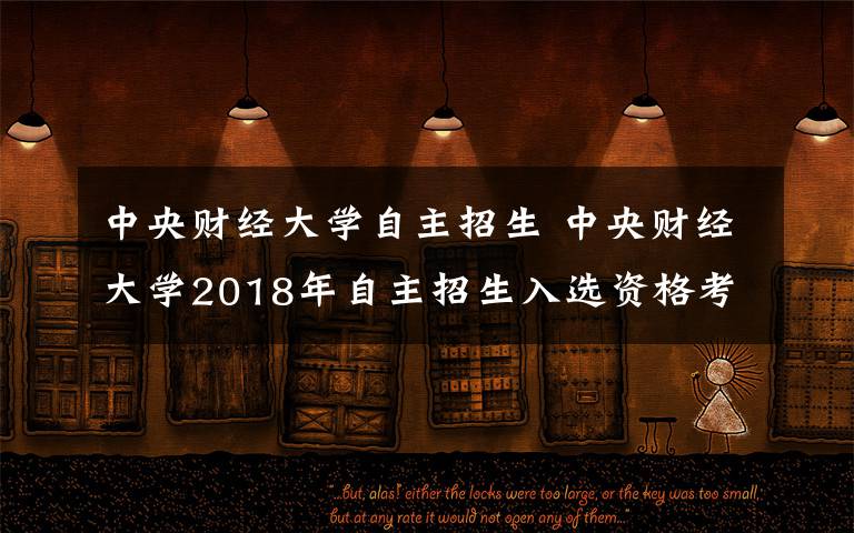 中央财经大学自主招生 中央财经大学2018年自主招生入选资格考生名单公示，共有186人获得加分资格