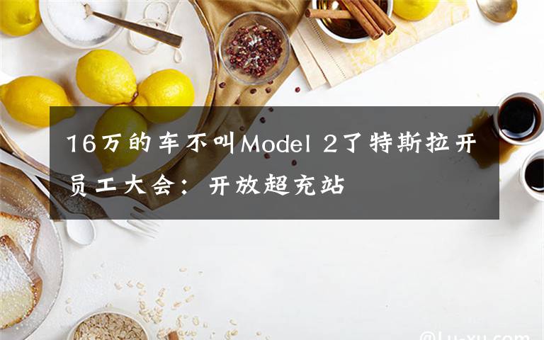 16万的车不叫Model 2了特斯拉开员工大会：开放超充站