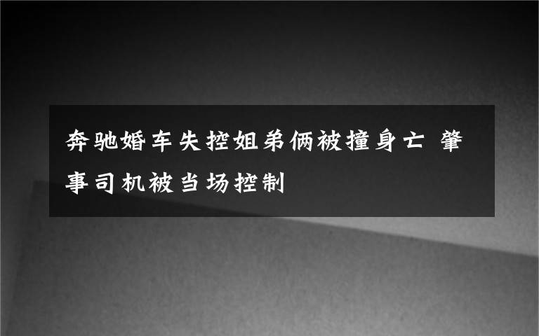 奔驰婚车失控姐弟俩被撞身亡 肇事司机被当场控制