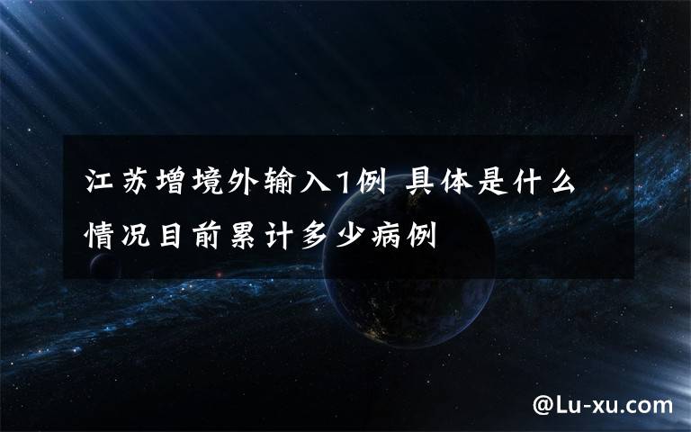 江苏增境外输入1例 具体是什么情况目前累计多少病例