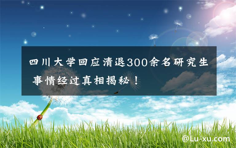 四川大学回应清退300余名研究生 事情经过真相揭秘！