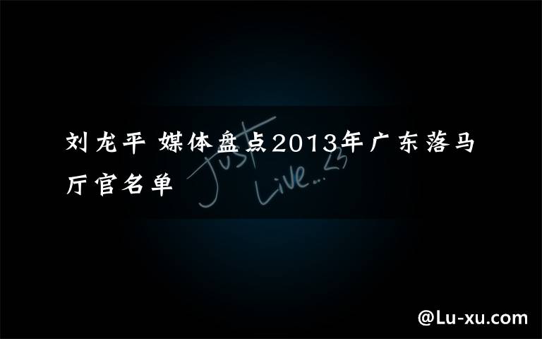 刘龙平 媒体盘点2013年广东落马厅官名单