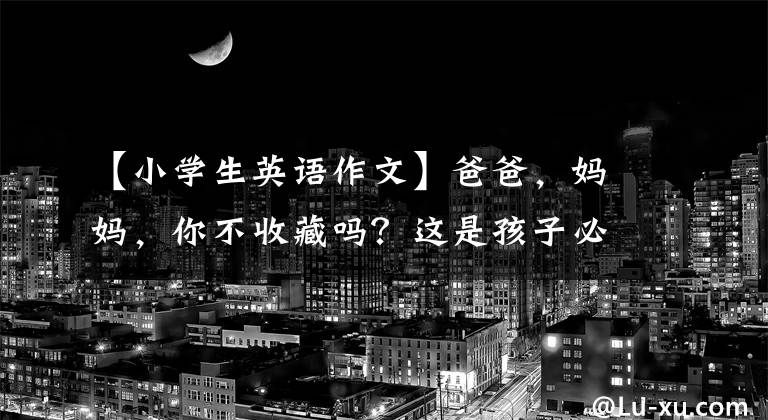 【小学生英语作文】爸爸，妈妈，你不收藏吗？这是孩子必须背的小学生英语作文(正式版)