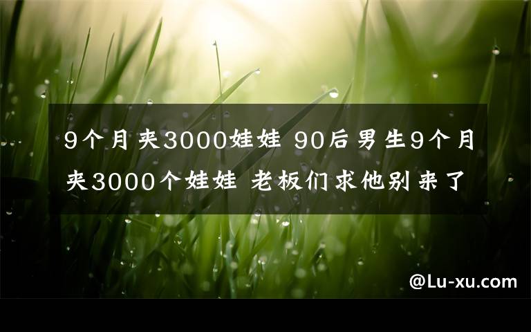 9个月夹3000娃娃 90后男生9个月夹3000个娃娃 老板们求他别来了