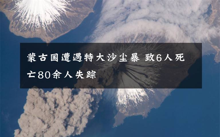 蒙古国遭遇特大沙尘暴 致6人死亡80余人失踪